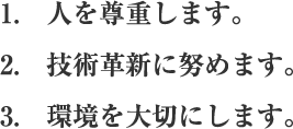 1.人を尊重します。 2.技術革新に努めます。 3.環境を大切にします。