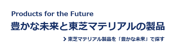 Product for Futurer 豊かな未来と東芝マテリアルの製品 東芝マテリアル製品を「豊かな未来」で探す